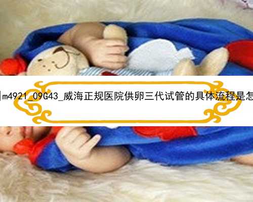 <b>北京代孕助孕宝宝圆福|m4921_09G43_威海正规医院供卵三代试管的具体流程是怎么</b>
