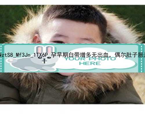 北京51宝贝代孕网|NztS8_Mf3Jn_1TX6P_孕早期白带增多无出血，偶尔肚子胀是正常的吗